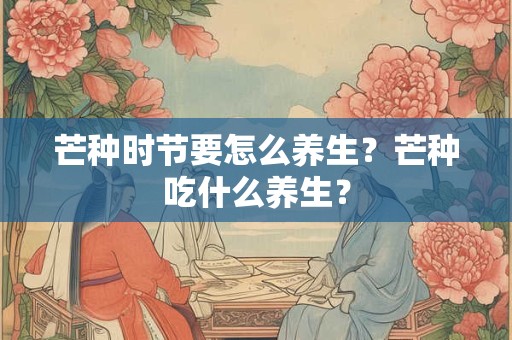 芒种时节要怎么养生？芒种吃什么养生？