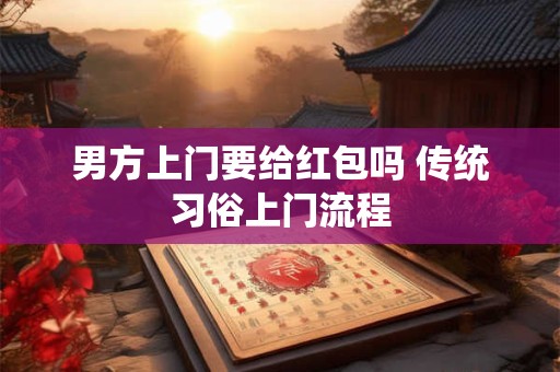 男方上门要给红包吗 传统习俗上门流程