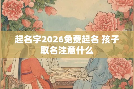起名字2026免费起名 孩子取名注意什么