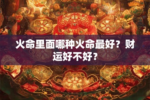 火命里面哪种火命最好？财运好不好？
