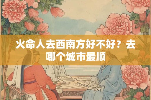 火命人去西南方好不好？去哪个城市最顺