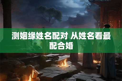 测姻缘姓名配对 从姓名看最配合婚