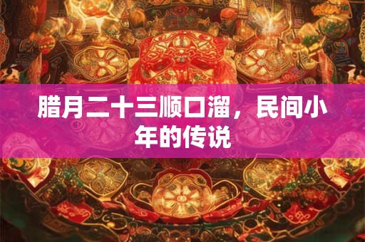 腊月二十三顺口溜，民间小年的传说