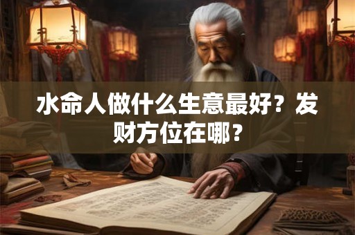 水命人做什么生意最好?发财方位在哪? 水命人做什么生意最好?发财方位在哪?
