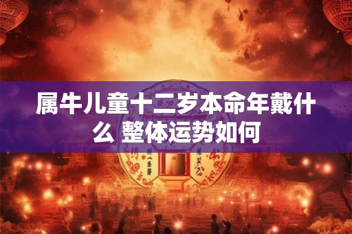 属牛儿童十二岁本命年戴什么 整体运势如何