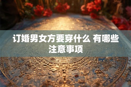 订婚男女方要穿什么 有哪些注意事项 订婚男女方要穿什么 有哪些注意事项