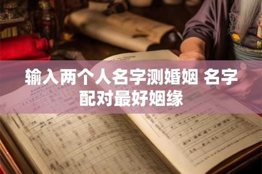 输入两个人名字测婚姻 名字配对最好姻缘 输入两个人名字测婚姻 名字配对最好姻缘