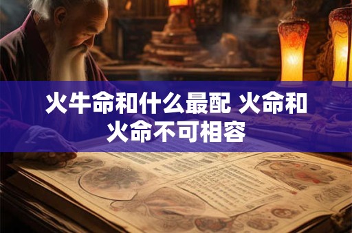 火牛命和什么最配 火命和火命不可相容
