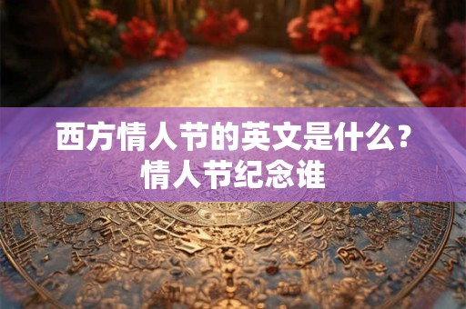 西方情人节的英文是什么？情人节纪念谁