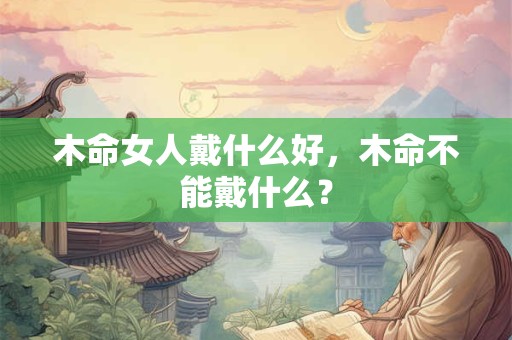 木命女人戴什么好,木命不能戴什么? 木命女人戴什么好,木命不能戴什么?