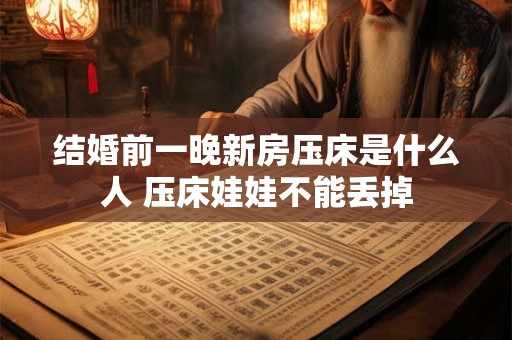 结婚前一晚新房压床是什么人 压床娃娃不能丢掉 结婚前一晚新房压床是什么人 压床娃娃不能丢掉