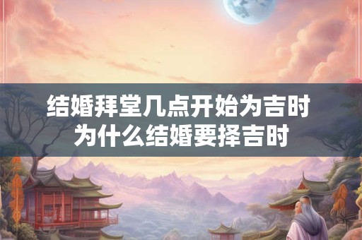 结婚拜堂几点开始为吉时 为什么结婚要择吉时