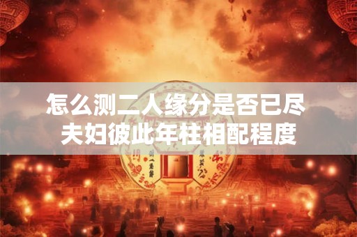 怎么测二人缘分是否已尽 夫妇彼此年柱相配程度 怎么测二人缘分是否已尽 夫妇彼此年柱相配程度