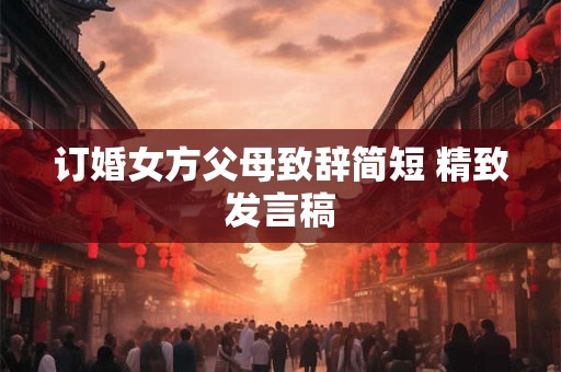 订婚女方父母致辞简短 精致发言稿 订婚女方父母致辞简短 精致发言稿