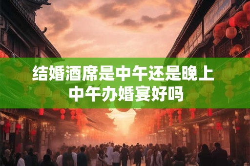 结婚酒席是中午还是晚上 中午办婚宴好吗