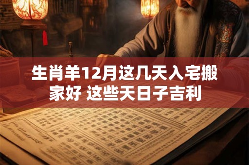 生肖羊12月这几天入宅搬家好 这些天日子吉利 生肖羊12月这几天入宅搬家好 这些天日子吉利
