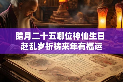 腊月二十五哪位神仙生日 赶乱岁祈祷来年有福运 腊月二十五哪位神仙生日 赶乱岁祈祷来年有福运