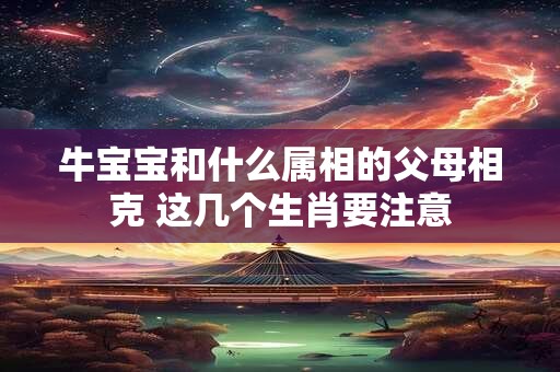 牛宝宝和什么属相的父母相克 这几个生肖要注意