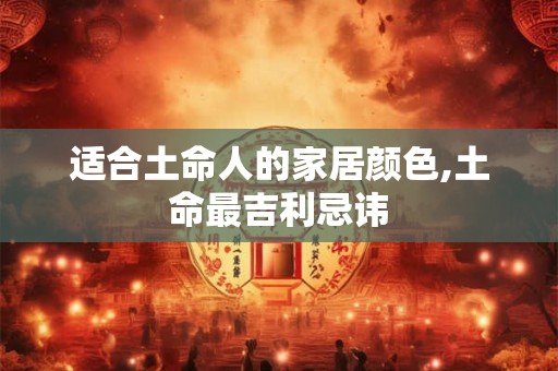 适合土命人的家居颜色,土命最吉利忌讳 适合土命人的家居颜色,土命最吉利忌讳