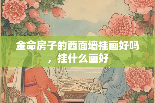 金命房子的西面墙挂画好吗,挂什么画好 金命房子的西面墙挂画好吗,挂什么画好