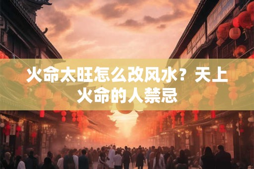 火命太旺怎么改风水?天上火命的人禁忌 火命太旺怎么改风水?天上火命的人禁忌