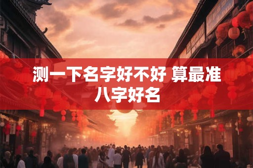 测一下名字好不好 算最准八字好名