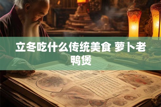 立冬吃什么传统美食 萝卜老鸭煲 立冬吃什么传统美食 萝卜老鸭煲