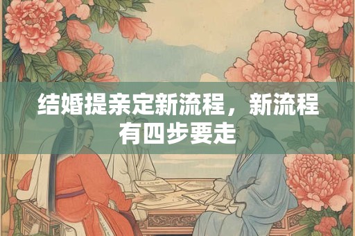 结婚提亲定新流程，新流程有四步要走