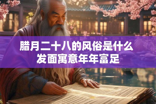 腊月二十八的风俗是什么 发面寓意年年富足