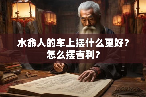 水命人的车上摆什么更好？怎么摆吉利？