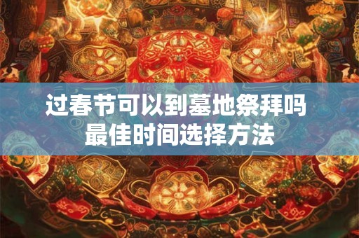 过春节可以到墓地祭拜吗 最佳时间选择方法 过春节可以到墓地祭拜吗 最佳时间选择方法