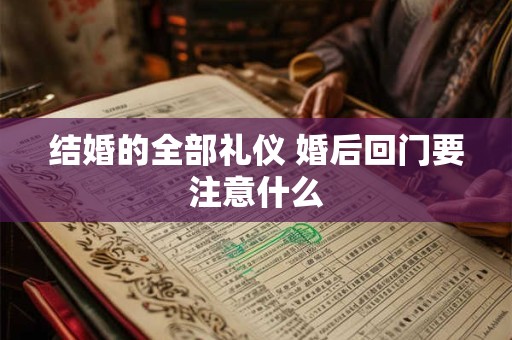 结婚的全部礼仪 婚后回门要注意什么 结婚的全部礼仪 婚后回门要注意什么