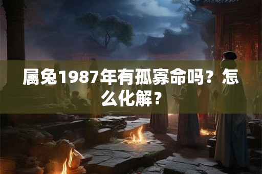 属兔1987年有孤寡命吗？怎么化解？