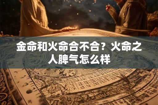 金命和火命合不合？火命之人脾气怎么样