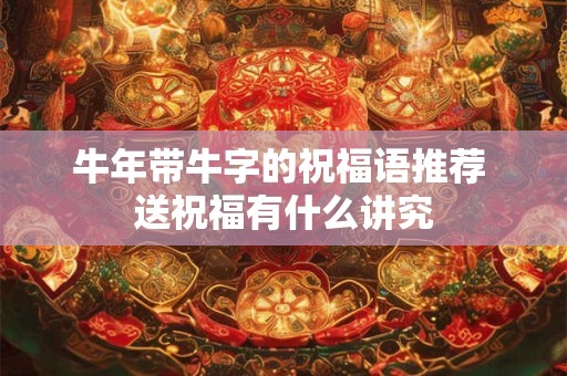 牛年带牛字的祝福语推荐 送祝福有什么讲究 牛年带牛字的祝福语推荐 送祝福有什么讲究