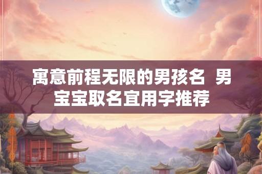 寓意前程无限的男孩名 男宝宝取名宜用字推荐 寓意前程无限的男孩名 男宝宝取名宜用字推荐
