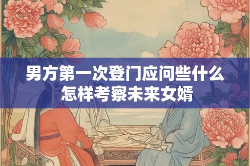 男方第一次登门应问些什么 怎样考察未来女婿