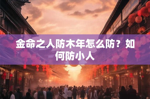 金命之人防木年怎么防？如何防小人