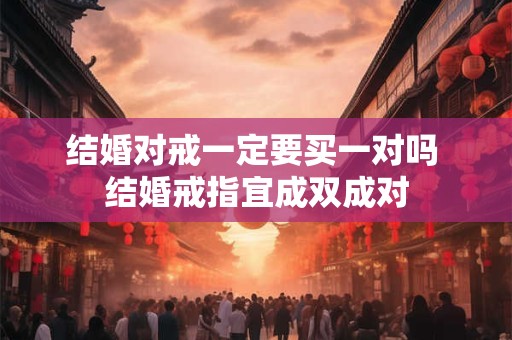 结婚对戒一定要买一对吗 结婚戒指宜成双成对 结婚对戒一定要买一对吗 结婚戒指宜成双成对