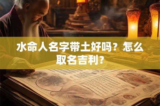 水命人名字带土好吗?怎么取名吉利? 水命人名字带土好吗?怎么取名吉利?