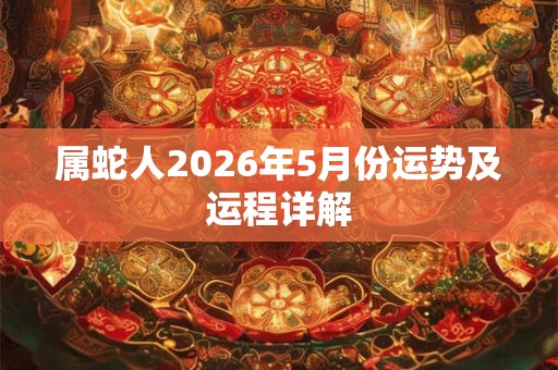 属蛇人2026年5月份运势及运程详解 属蛇人2026年5月份运势及运程详解