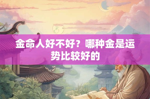 金命人好不好？哪种金是运势比较好的