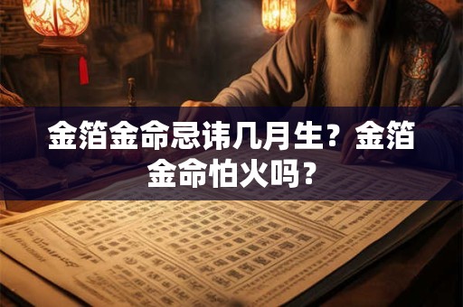 金箔金命忌讳几月生?金箔金命怕火吗? 金箔金命忌讳几月生?金箔金命怕火吗?