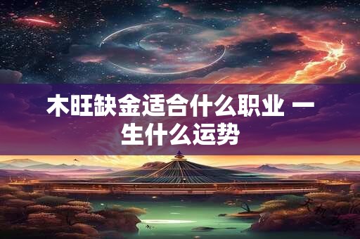 木旺缺金适合什么职业 一生什么运势 木旺缺金适合什么职业 一生什么运势
