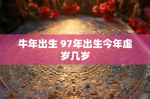 牛年出生 97年出生今年虚岁几岁 牛年出生 97年出生今年虚岁几岁