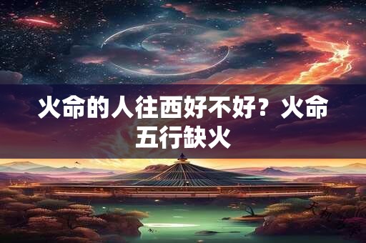 火命的人往西好不好？火命五行缺火