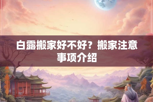 白露搬家好不好?搬家注意事项介绍 白露搬家好不好?搬家注意事项介绍