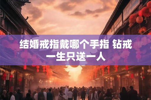 结婚戒指戴哪个手指 钻戒一生只送一人 结婚戒指戴哪个手指 钻戒一生只送一人