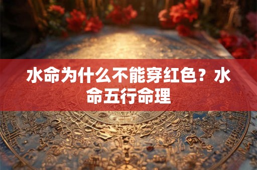 水命为什么不能穿红色?水命五行命理 水命为什么不能穿红色?水命五行命理