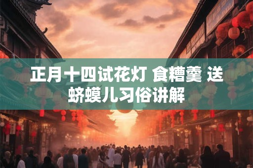 正月十四试花灯 食糟羹 送蛴蟆儿习俗讲解 正月十四试花灯 食糟羹 送蛴蟆儿习俗讲解